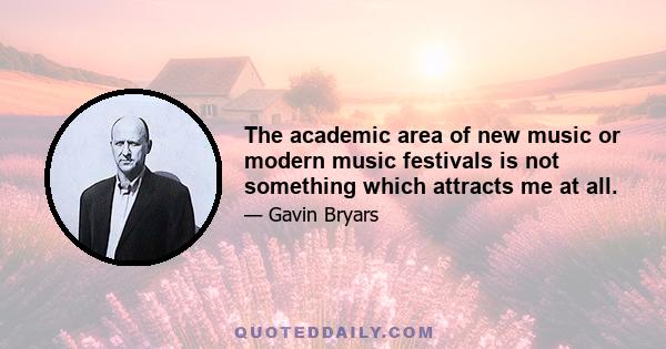 The academic area of new music or modern music festivals is not something which attracts me at all.