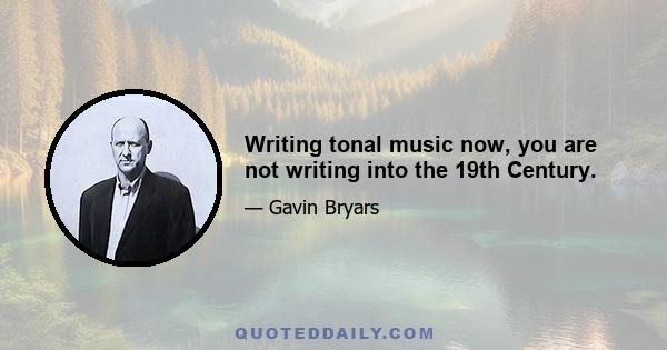 Writing tonal music now, you are not writing into the 19th Century.