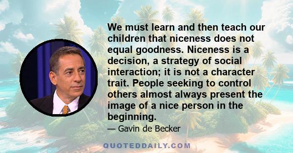 We must learn and then teach our children that niceness does not equal goodness. Niceness is a decision, a strategy of social interaction; it is not a character trait. People seeking to control others almost always