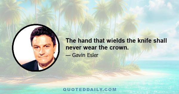 The hand that wields the knife shall never wear the crown.