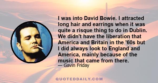 I was into David Bowie. I attracted long hair and earrings when it was quite a risque thing to do in Dublin. We didn't have the liberation that America and Britain in the '60s but I did always look to England and