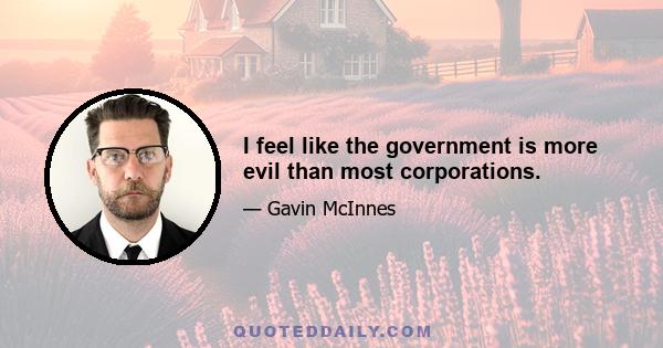 I feel like the government is more evil than most corporations.