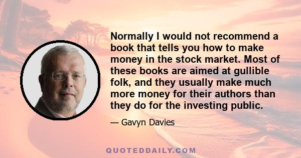 Normally I would not recommend a book that tells you how to make money in the stock market. Most of these books are aimed at gullible folk, and they usually make much more money for their authors than they do for the