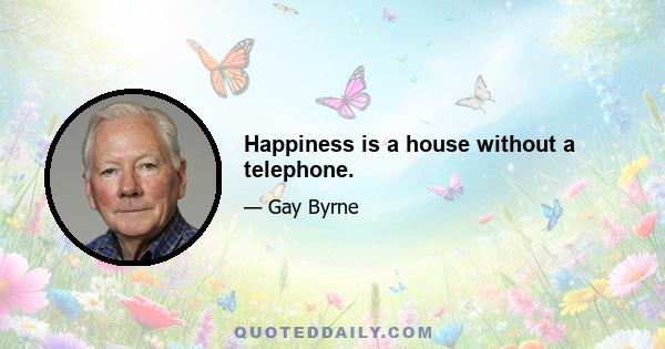 Happiness is a house without a telephone.