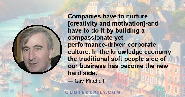 Companies have to nurture [creativity and motivation]-and have to do it by building a compassionate yet performance-driven corporate culture. In the knowledge economy the traditional soft people side of our business has 