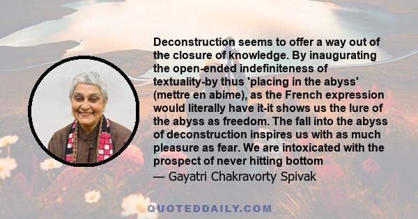 Deconstruction seems to offer a way out of the closure of knowledge. By inaugurating the open-ended indefiniteness of textuality-by thus 'placing in the abyss' (mettre en abime), as the French expression would literally 