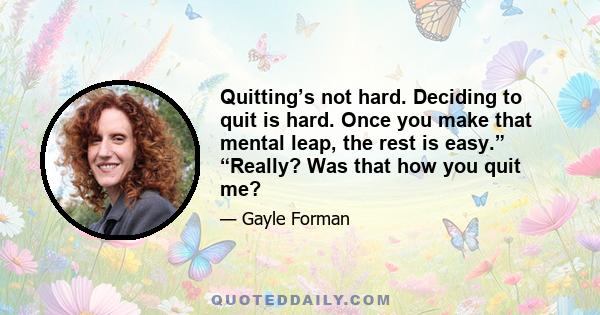 Quitting’s not hard. Deciding to quit is hard. Once you make that mental leap, the rest is easy.” “Really? Was that how you quit me?