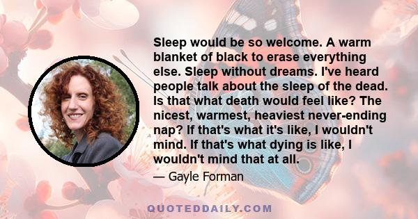 Sleep would be so welcome. A warm blanket of black to erase everything else. Sleep without dreams. I've heard people talk about the sleep of the dead. Is that what death would feel like? The nicest, warmest, heaviest