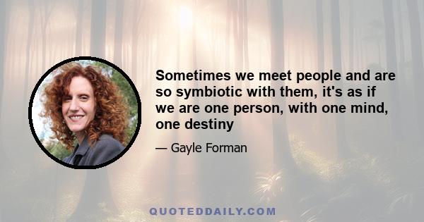 Sometimes we meet people and are so symbiotic with them, it's as if we are one person, with one mind, one destiny