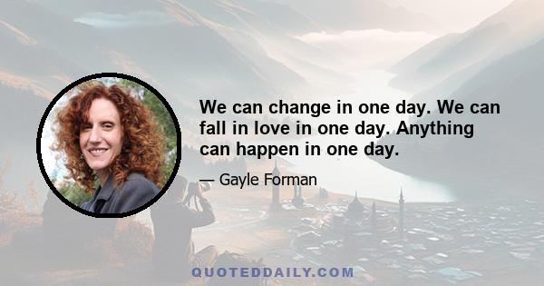 We can change in one day. We can fall in love in one day. Anything can happen in one day.