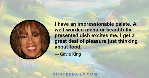 I have an impressionable palate. A well-worded menu or beautifully presented dish excites me. I get a great deal of pleasure just thinking about food.