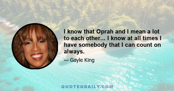 I know that Oprah and I mean a lot to each other... I know at all times I have somebody that I can count on always.