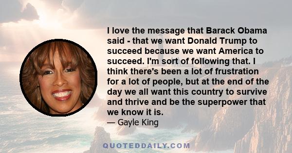 I love the message that Barack Obama said - that we want Donald Trump to succeed because we want America to succeed. I'm sort of following that. I think there's been a lot of frustration for a lot of people, but at the