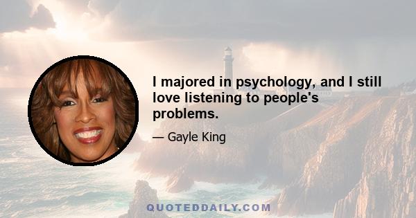 I majored in psychology, and I still love listening to people's problems.