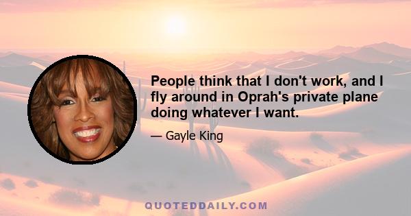 People think that I don't work, and I fly around in Oprah's private plane doing whatever I want.