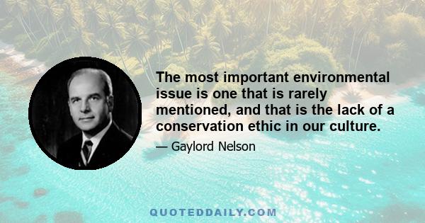 The most important environmental issue is one that is rarely mentioned, and that is the lack of a conservation ethic in our culture.