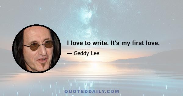 I love to write. It's my first love.