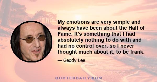 My emotions are very simple and always have been about the Hall of Fame. It's something that I had absolutely nothing to do with and had no control over, so I never thought much about it, to be frank.