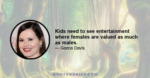 Kids need to see entertainment where females are valued as much as males.