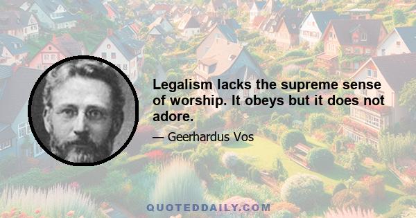 Legalism lacks the supreme sense of worship. It obeys but it does not adore.