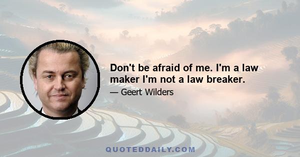 Don't be afraid of me. I'm a law maker I'm not a law breaker.