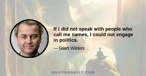 If I did not speak with people who call me names, I could not engage in politics.