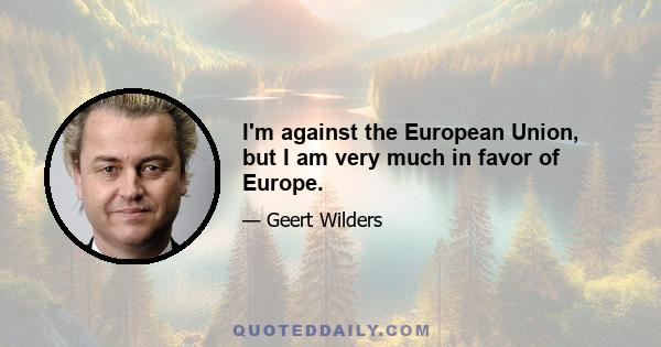 I'm against the European Union, but I am very much in favor of Europe.