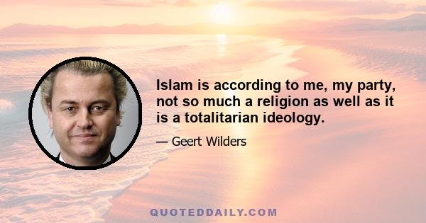 Islam is according to me, my party, not so much a religion as well as it is a totalitarian ideology.