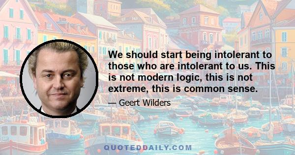 We should start being intolerant to those who are intolerant to us. This is not modern logic, this is not extreme, this is common sense.