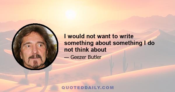 I would not want to write something about something I do not think about