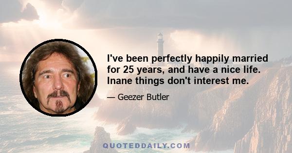 I've been perfectly happily married for 25 years, and have a nice life. Inane things don't interest me.