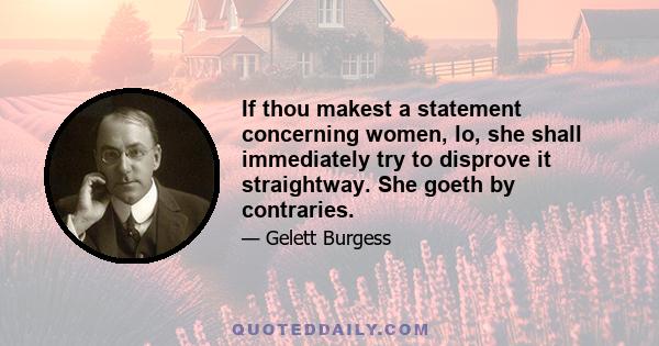 If thou makest a statement concerning women, lo, she shall immediately try to disprove it straightway. She goeth by contraries.