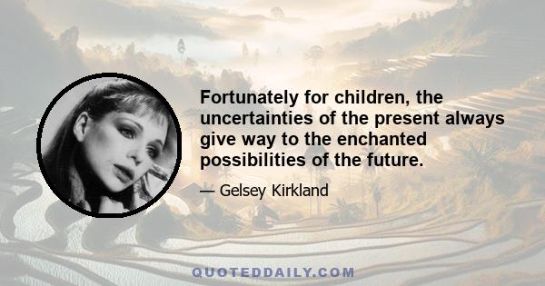 Fortunately for children, the uncertainties of the present always give way to the enchanted possibilities of the future.