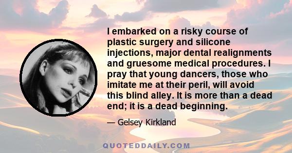 I embarked on a risky course of plastic surgery and silicone injections, major dental realignments and gruesome medical procedures. I pray that young dancers, those who imitate me at their peril, will avoid this blind