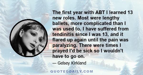 The first year with ABT I learned 13 new roles. Most were lengthy ballets, more complicated than I was used to. I have suffered from tendinitis since I was 13, and it flared up again until the pain was paralyzing. There 