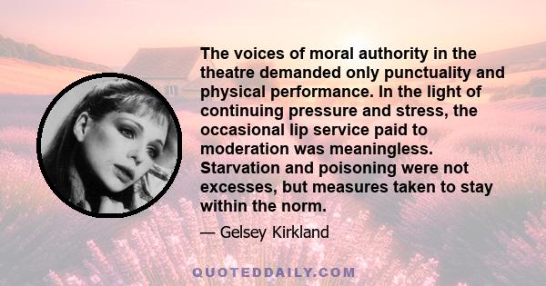 The voices of moral authority in the theatre demanded only punctuality and physical performance. In the light of continuing pressure and stress, the occasional lip service paid to moderation was meaningless. Starvation