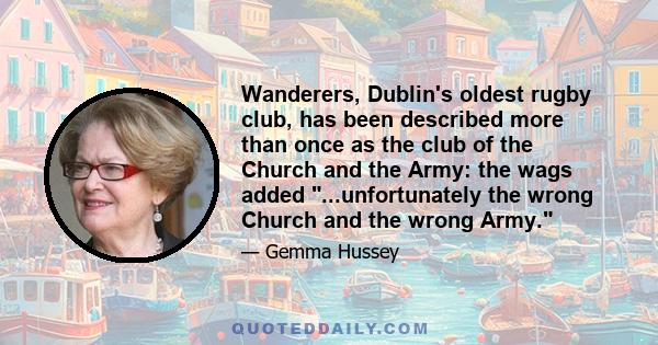 Wanderers, Dublin's oldest rugby club, has been described more than once as the club of the Church and the Army: the wags added ...unfortunately the wrong Church and the wrong Army.