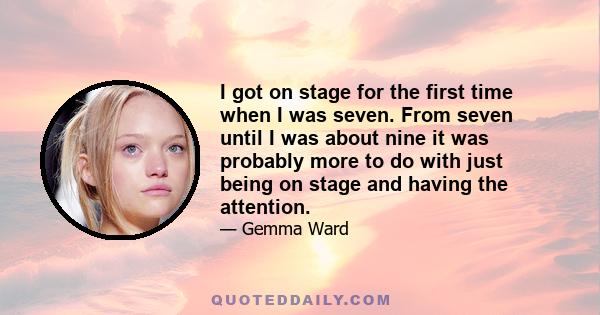 I got on stage for the first time when I was seven. From seven until I was about nine it was probably more to do with just being on stage and having the attention.