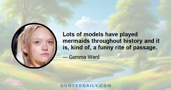 Lots of models have played mermaids throughout history and it is, kind of, a funny rite of passage.