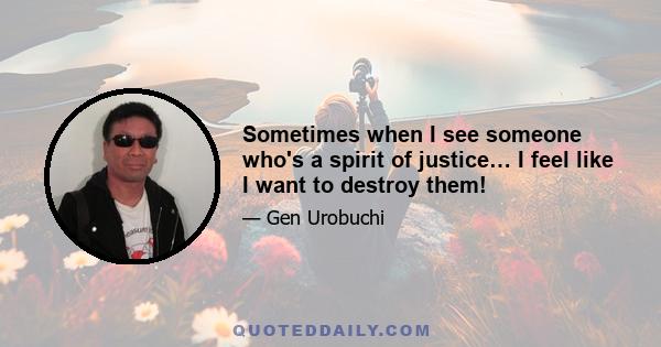 Sometimes when I see someone who's a spirit of justice… I feel like I want to destroy them!