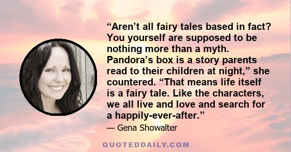 “Aren’t all fairy tales based in fact? You yourself are supposed to be nothing more than a myth. Pandora’s box is a story parents read to their children at night,” she countered. “That means life itself is a fairy tale. 