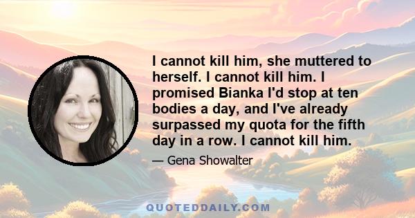 I cannot kill him, she muttered to herself. I cannot kill him. I promised Bianka I'd stop at ten bodies a day, and I've already surpassed my quota for the fifth day in a row. I cannot kill him.