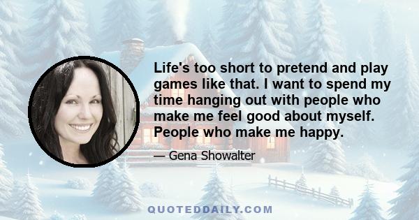 Life's too short to pretend and play games like that. I want to spend my time hanging out with people who make me feel good about myself. People who make me happy.