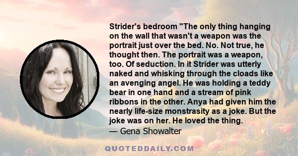 Strider's bedroom The only thing hanging on the wall that wasn't a weapon was the portrait just over the bed. No. Not true, he thought then. The portrait was a weapon, too. Of seduction. In it Strider was utterly naked