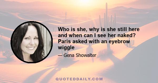 Who is she, why is she still here and when can I see her naked? Paris asked with an eyebrow wiggle