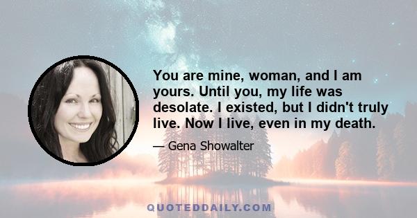 You are mine, woman, and I am yours. Until you, my life was desolate. I existed, but I didn't truly live. Now I live, even in my death.