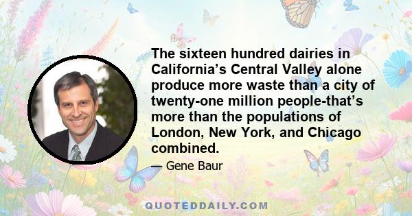 The sixteen hundred dairies in California’s Central Valley alone produce more waste than a city of twenty-one million people-that’s more than the populations of London, New York, and Chicago combined.