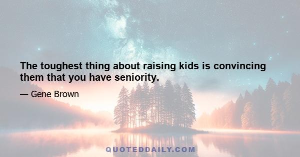 The toughest thing about raising kids is convincing them that you have seniority.