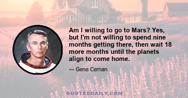 Am I willing to go to Mars? Yes, but I'm not willing to spend nine months getting there, then wait 18 more months until the planets align to come home.