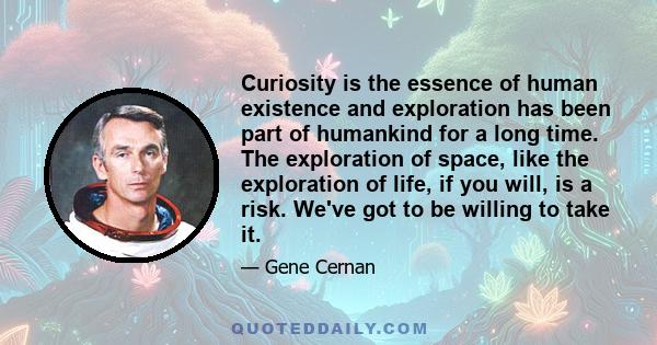 Curiosity is the essence of human existence and exploration has been part of humankind for a long time. The exploration of space, like the exploration of life, if you will, is a risk. We've got to be willing to take it.